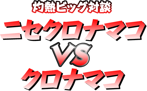 灼熱ビッグ対談　ニセクロナマコVSクロナマコ