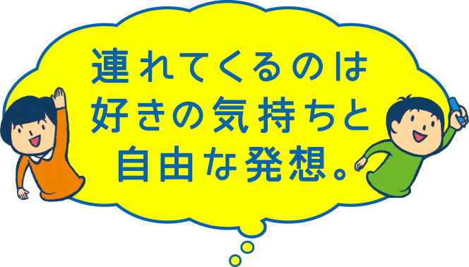 連れてくるのは好きの気持ちと自由な発想。