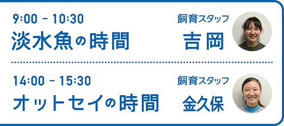 9:00-10:30 淡水魚の時間 飼育スタッフ 吉岡・14:00-15:30 オットセイの時間 飼育スタッフ 金久保