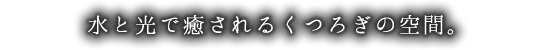 水と光で癒されるくつろぎの空間。